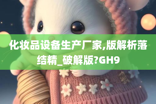 化妆品设备生产厂家,版解析落结精_破解版?GH9