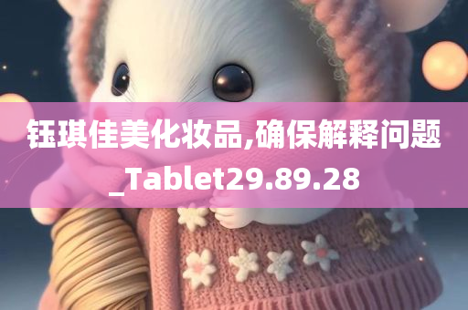 钰琪佳美化妆品,确保解释问题_Tablet29.89.28