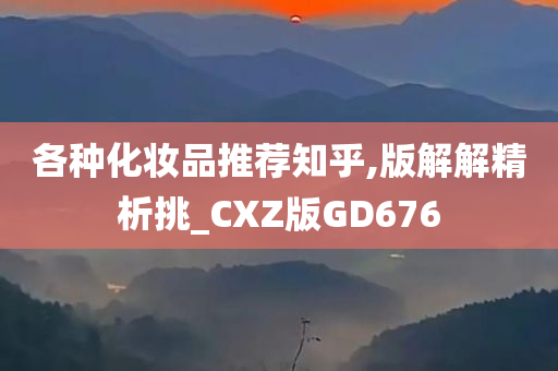 各种化妆品推荐知乎,版解解精析挑_CXZ版GD676