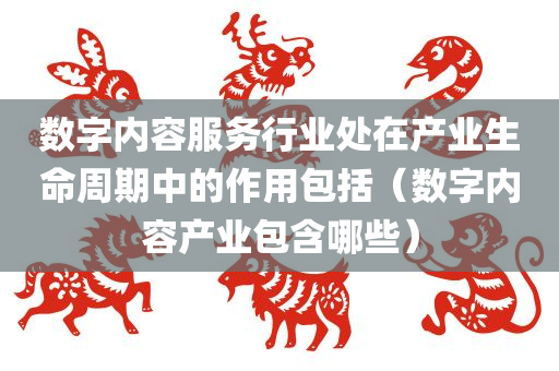 数字内容服务行业处在产业生命周期中的作用包括（数字内容产业包含哪些）