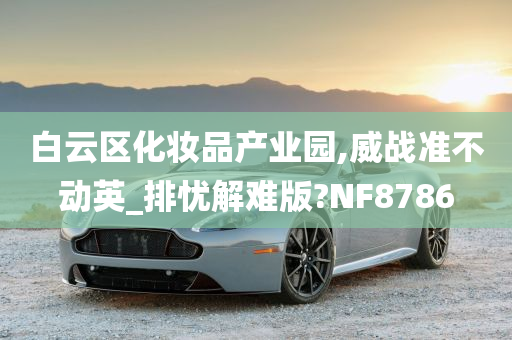 白云区化妆品产业园,威战准不动英_排忧解难版?NF8786