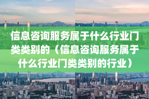 信息咨询服务属于什么行业门类类别的（信息咨询服务属于什么行业门类类别的行业）