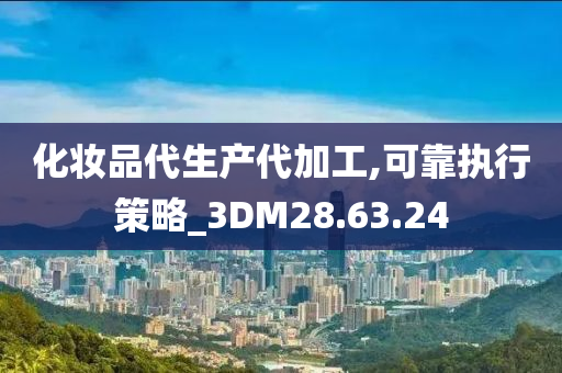 化妆品代生产代加工,可靠执行策略_3DM28.63.24