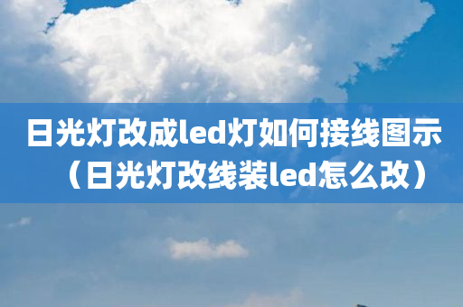 日光灯改成led灯如何接线图示（日光灯改线装led怎么改）