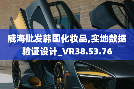 威海批发韩国化妆品,实地数据验证设计_VR38.53.76