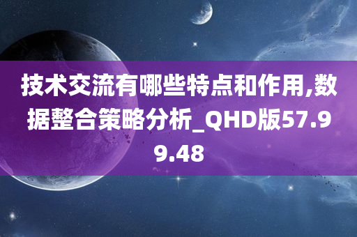 技术交流有哪些特点和作用,数据整合策略分析_QHD版57.99.48