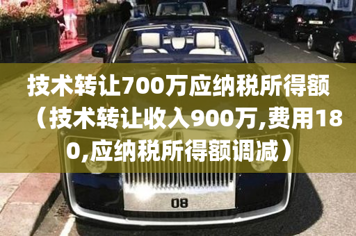 技术转让700万应纳税所得额（技术转让收入900万,费用180,应纳税所得额调减）