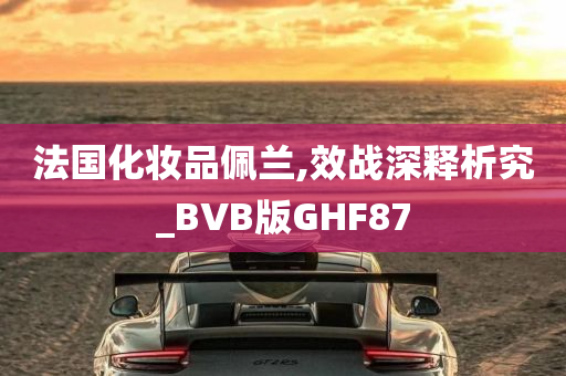 法国化妆品佩兰,效战深释析究_BVB版GHF87