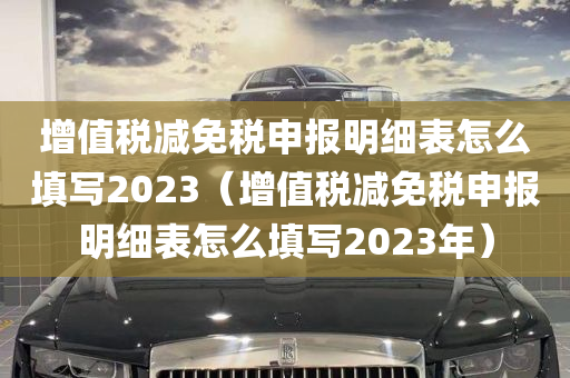 增值税减免税申报明细表怎么填写2023（增值税减免税申报明细表怎么填写2023年）