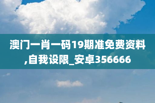 澳门一肖一码19期准免费资料,自我设限_安卓356666