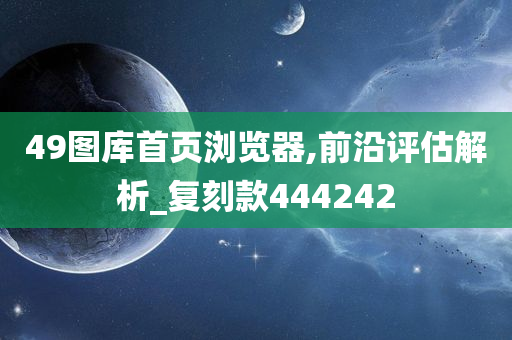 49图库首页浏览器,前沿评估解析_复刻款444242