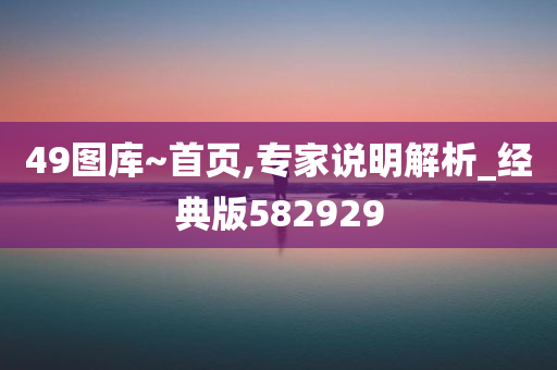 49图库~首页,专家说明解析_经典版582929