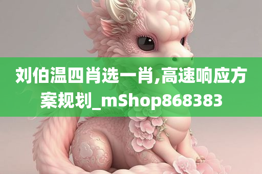 刘伯温四肖选一肖,高速响应方案规划_mShop868383