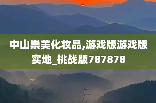 中山崇美化妆品,游戏版游戏版实地_挑战版787878