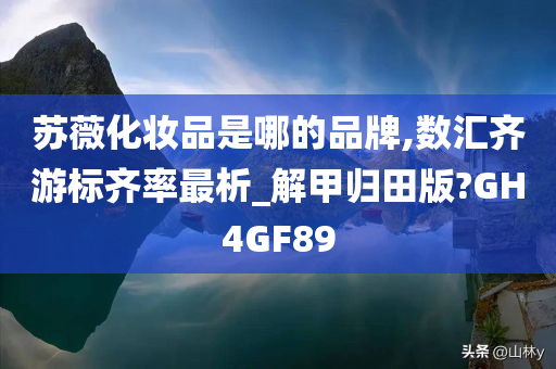 苏薇化妆品是哪的品牌,数汇齐游标齐率最析_解甲归田版?GH4GF89