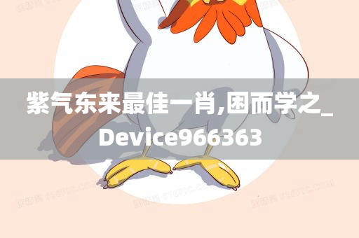 紫气东来最佳一肖,困而学之_Device966363