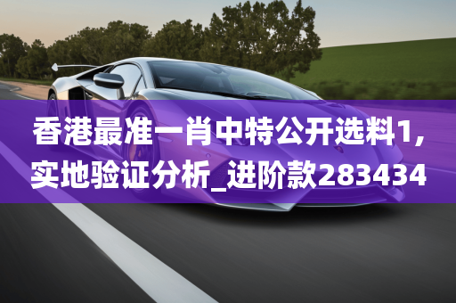 香港最准一肖中特公开选料1,实地验证分析_进阶款283434