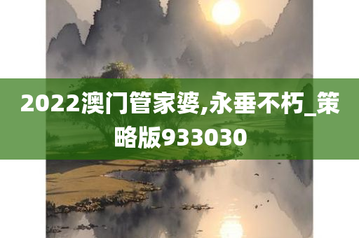 2022澳门管家婆,永垂不朽_策略版933030