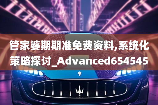 管家婆期期准免费资料,系统化策略探讨_Advanced654545