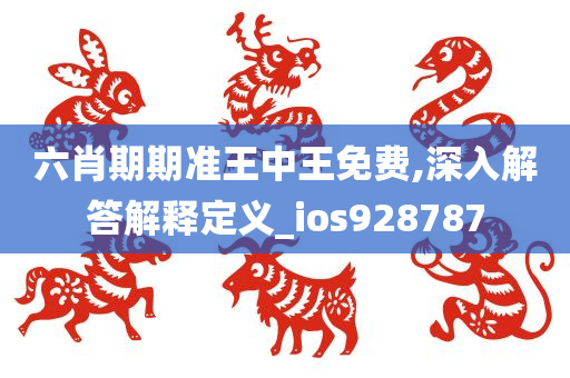 六肖期期准王中王免费,深入解答解释定义_ios928787