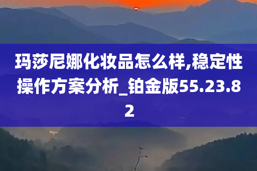 玛莎尼娜化妆品怎么样,稳定性操作方案分析_铂金版55.23.82