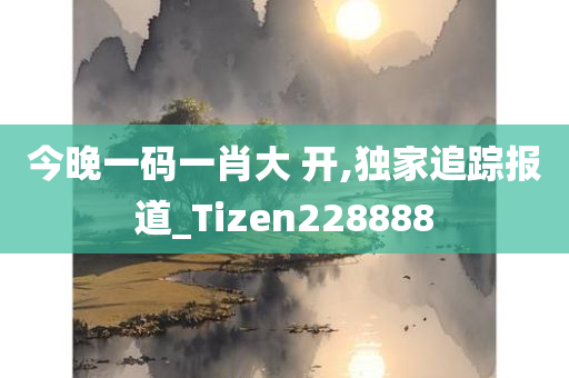 今晚一码一肖大 开,独家追踪报道_Tizen228888