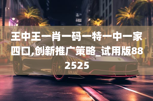 王中王一肖一码一特一中一家四口,创新推广策略_试用版882525