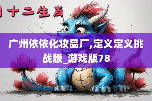 广州依侬化妆品厂,定义定义挑战版_游戏版78