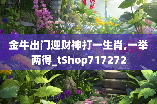 金牛出门迎财神打一生肖,一举两得_tShop717272