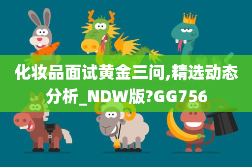 化妆品面试黄金三问,精选动态分析_NDW版?GG756