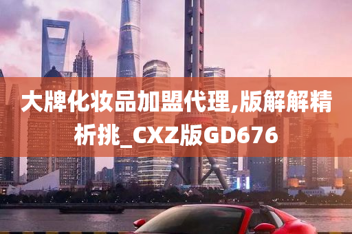 大牌化妆品加盟代理,版解解精析挑_CXZ版GD676