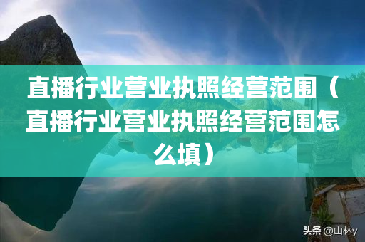 直播行业营业执照经营范围（直播行业营业执照经营范围怎么填）