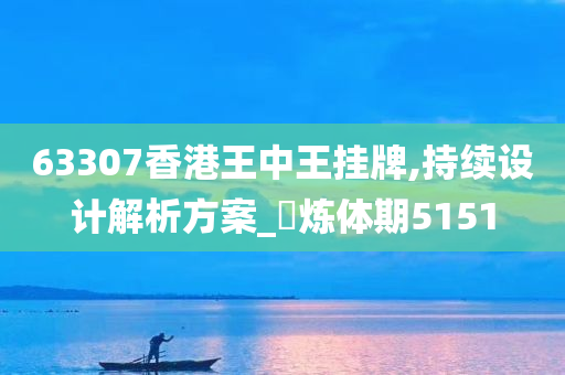 63307香港王中王挂牌,持续设计解析方案_‌炼体期5151