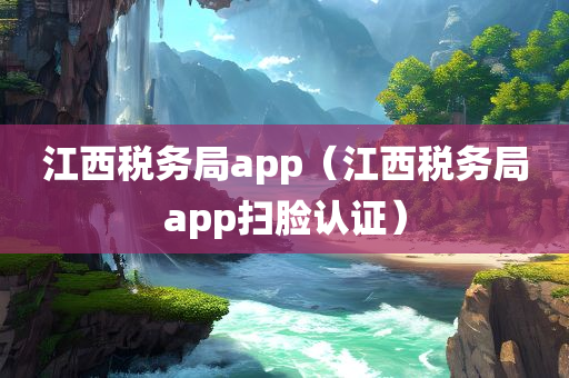 江西税务局app（江西税务局app扫脸认证）