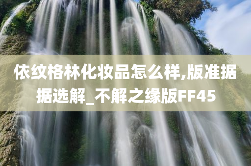 依纹格林化妆品怎么样,版准据据选解_不解之缘版FF45