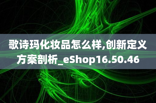 歌诗玛化妆品怎么样,创新定义方案剖析_eShop16.50.46