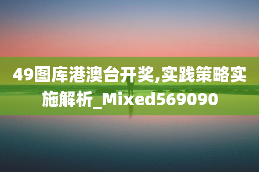 49图库港澳台开奖,实践策略实施解析_Mixed569090