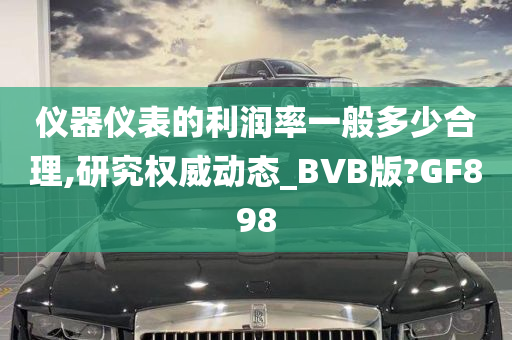 仪器仪表的利润率一般多少合理,研究权威动态_BVB版?GF898