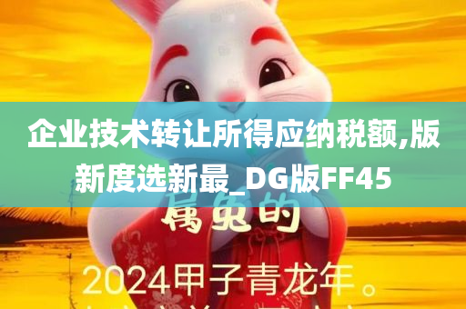 企业技术转让所得应纳税额,版新度选新最_DG版FF45