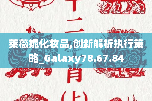 莱薇妮化妆品,创新解析执行策略_Galaxy78.67.84