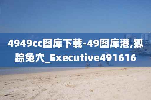 4949cc图库下载-49图库港,狐踪兔穴_Executive491616