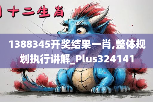 1388345开奖结果一肖,整体规划执行讲解_Plus324141