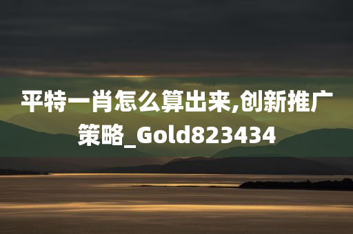 平特一肖怎么算出来,创新推广策略_Gold823434