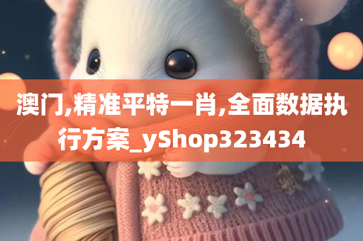 澳门,精准平特一肖,全面数据执行方案_yShop323434