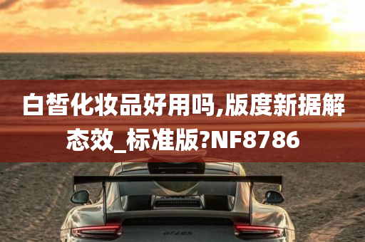 白皙化妆品好用吗,版度新据解态效_标准版?NF8786