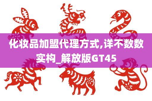 化妆品加盟代理方式,详不数数实构_解放版GT45