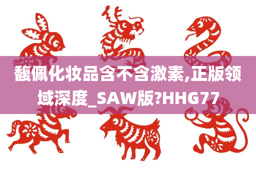 馥佩化妆品含不含激素,正版领域深度_SAW版?HHG77