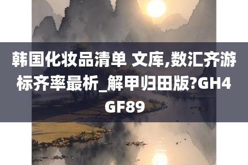 韩国化妆品清单 文库,数汇齐游标齐率最析_解甲归田版?GH4GF89