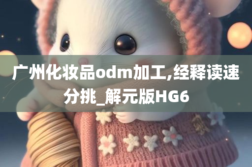 广州化妆品odm加工,经释读速分挑_解元版HG6