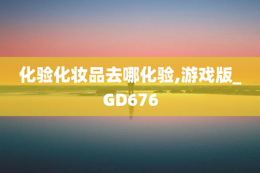 化验化妆品去哪化验,游戏版_GD676